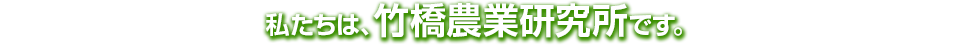 私たちは、竹橋農業研究所です。